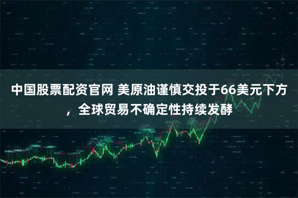 中国股票配资官网 美原油谨慎交投于66美元下方，全球贸易不确定性持续发酵