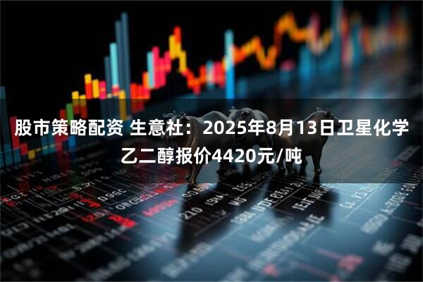 股市策略配资 生意社：2025年8月13日卫星化学乙二醇报价4420元/吨