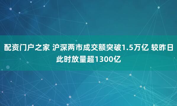 配资门户之家 沪深两市成交额突破1.5万亿 较昨日此时放量超1300亿