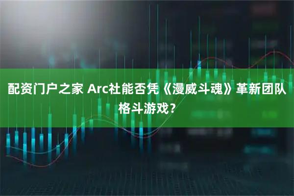配资门户之家 Arc社能否凭《漫威斗魂》革新团队格斗游戏？