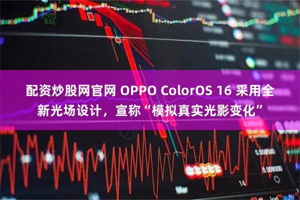 配资炒股网官网 OPPO ColorOS 16 采用全新光场设计，宣称“模拟真实光影变化”