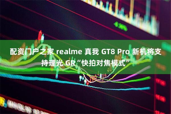 配资门户之家 realme 真我 GT8 Pro 新机将支持理光 GR“快拍对焦模式”