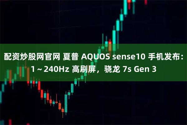 配资炒股网官网 夏普 AQUOS sense10 手机发布：1～240Hz 高刷屏，骁龙 7s Gen 3