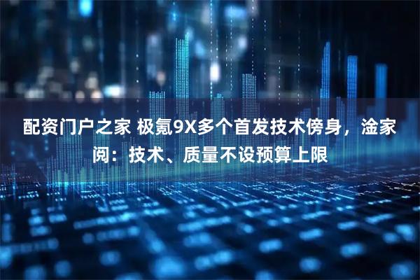 配资门户之家 极氪9X多个首发技术傍身，淦家阅：技术、质量不设预算上限