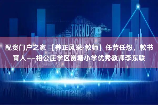 配资门户之家 【养正风采·教师】任劳任怨，教书育人——相公庄学区黉塘小学优秀教师李东联