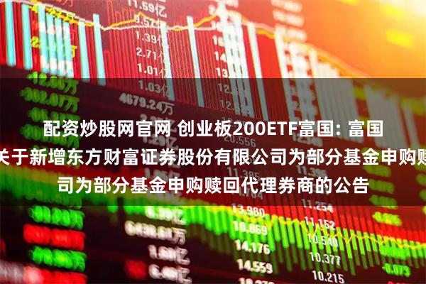 配资炒股网官网 创业板200ETF富国: 富国基金管理有限公司关于新增东方财富证券股份有限公司为部分基金申购赎回代理券商的公告