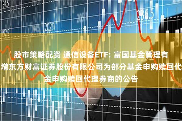 股市策略配资 通信设备ETF: 富国基金管理有限公司关于新增东方财富证券股份有限公司为部分基金申购赎回代理券商的公告