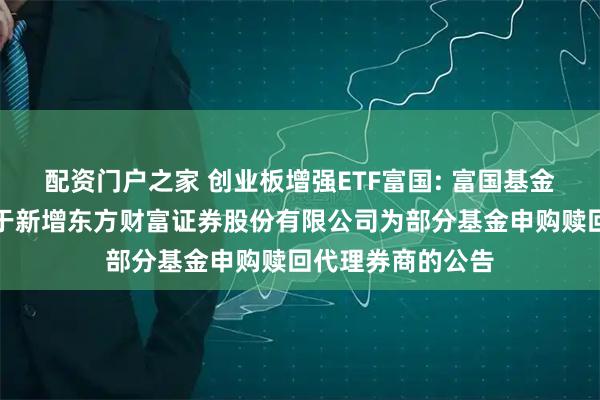 配资门户之家 创业板增强ETF富国: 富国基金管理有限公司关于新增东方财富证券股份有限公司为部分基金申购赎回代理券商的公告