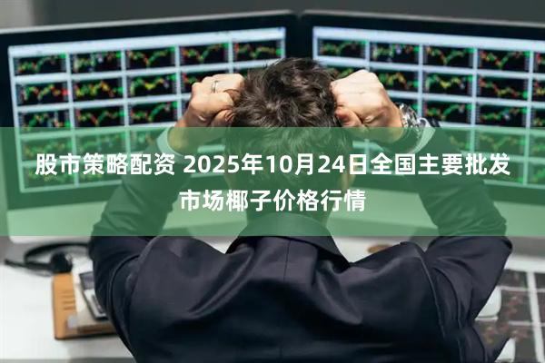 股市策略配资 2025年10月24日全国主要批发市场椰子价格行情