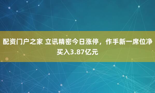 配资门户之家 立讯精密今日涨停，作手新一席位净买入3.87亿元