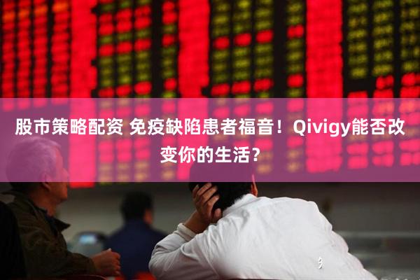 股市策略配资 免疫缺陷患者福音！Qivigy能否改变你的生活？