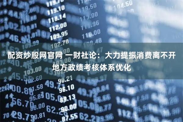 配资炒股网官网 一财社论：大力提振消费离不开地方政绩考核体系优化