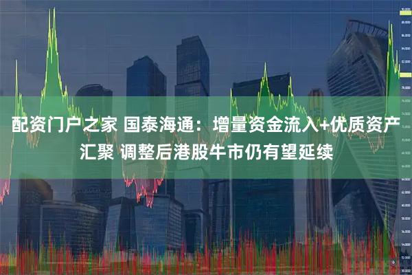 配资门户之家 国泰海通：增量资金流入+优质资产汇聚 调整后港股牛市仍有望延续