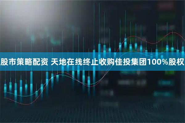 股市策略配资 天地在线终止收购佳投集团100%股权