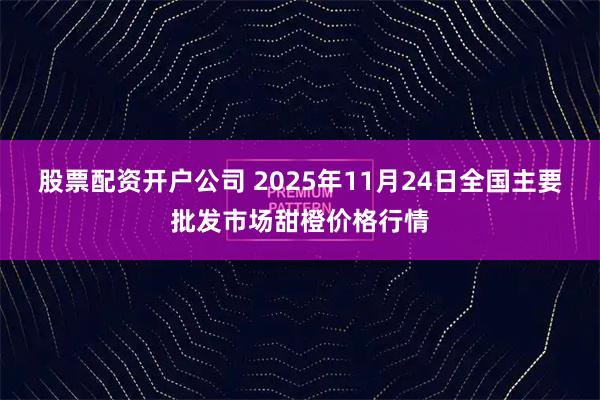股票配资开户公司 2025年11月24日全国主要批发市场甜橙价格行情