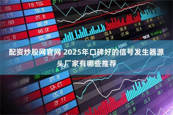 配资炒股网官网 2025年口碑好的信号发生器源头厂家有哪些推荐