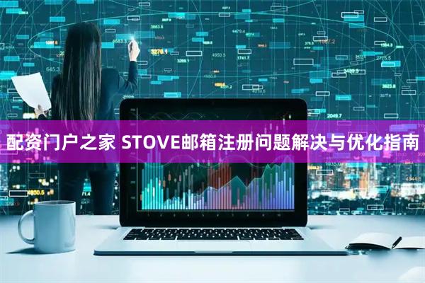 配资门户之家 STOVE邮箱注册问题解决与优化指南