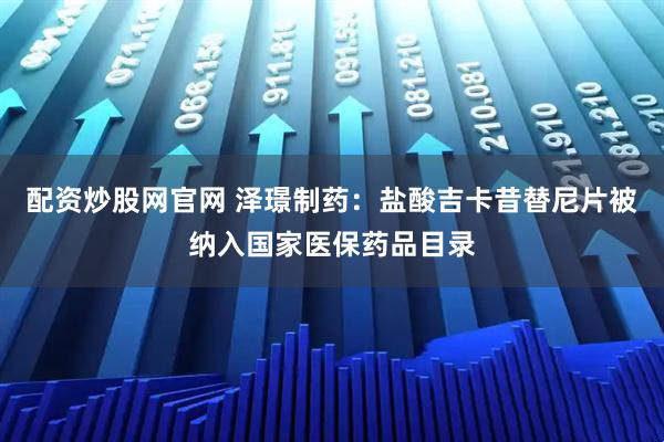 配资炒股网官网 泽璟制药：盐酸吉卡昔替尼片被纳入国家医保药品目录