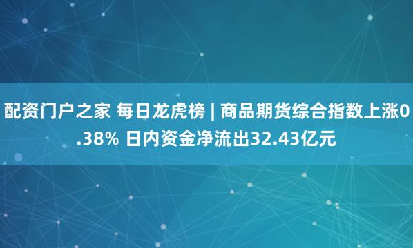 配资门户之家 每日龙虎榜 | 商品期货综合指数上涨0.38% 日内资金净流出32.43亿元