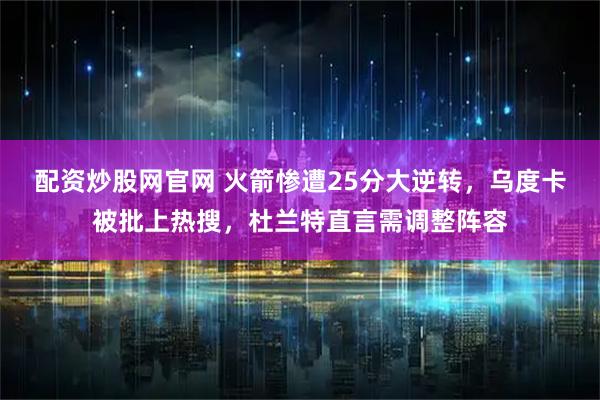 配资炒股网官网 火箭惨遭25分大逆转，乌度卡被批上热搜，杜兰特直言需调整阵容