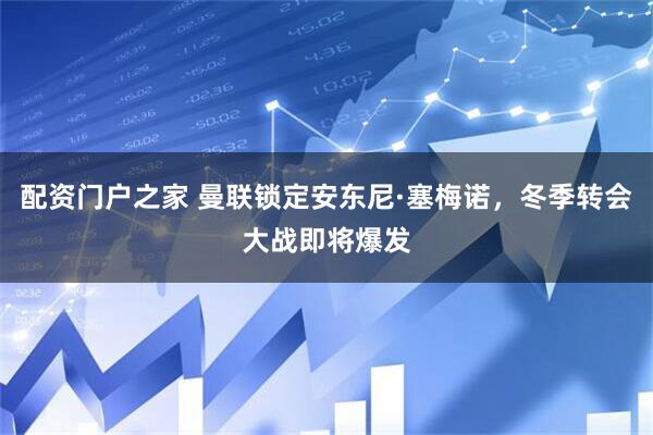 配资门户之家 曼联锁定安东尼·塞梅诺，冬季转会大战即将爆发