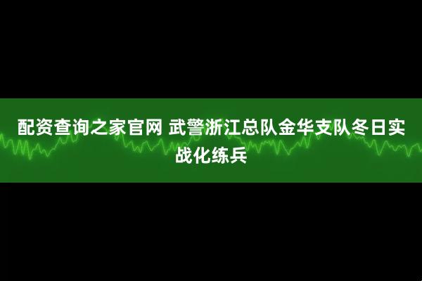 配资查询之家官网 武警浙江总队金华支队冬日实战化练兵