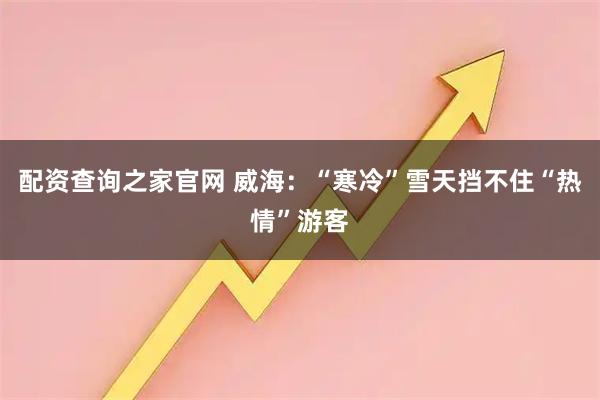 配资查询之家官网 威海：“寒冷”雪天挡不住“热情”游客