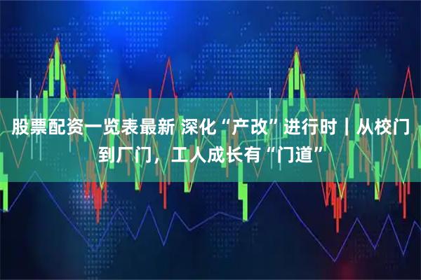 股票配资一览表最新 深化“产改”进行时｜从校门到厂门，工人成长有“门道”