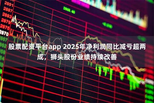 股票配资平台app 2025年净利润同比减亏超两成，狮头股份业绩持续改善