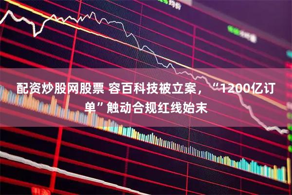 配资炒股网股票 容百科技被立案，“1200亿订单”触动合规红线始末
