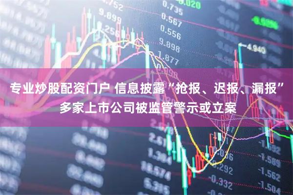 专业炒股配资门户 信息披露“抢报、迟报、漏报” 多家上市公司被监管警示或立案