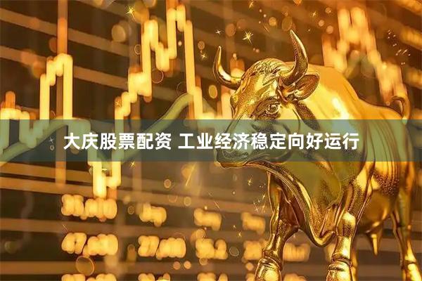 大庆股票配资 工业经济稳定向好运行
