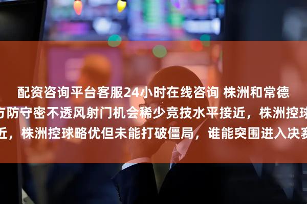 配资咨询平台客服24小时在线咨询 株洲和常德上半场0比0打平，双方防守密不透风射门机会稀少竞技水平接近，株洲控球略优但未能打破僵局，谁能突围进入决赛成为热议焦点