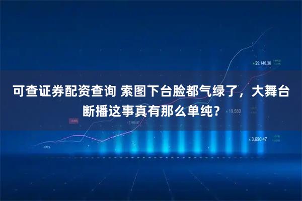 可查证券配资查询 索图下台脸都气绿了，大舞台断播这事真有那么单纯？