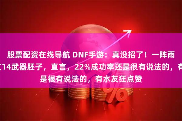股票配资在线导航 DNF手游：真没招了！一阵雨连续扔3把红14武器胚子，直言，22%成功率还是很有说法的，有水友狂点赞