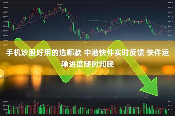 手机炒股好用的选哪款 中港快件实时反馈 快件运输进度随时知晓