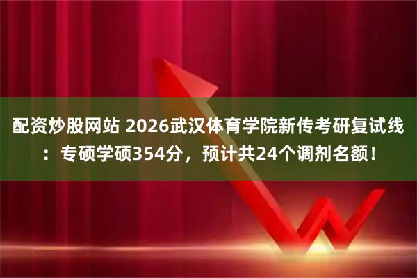 配资炒股网站 2026武汉体育学院新传考研复试线：专硕学硕354分，预计共24个调剂名额！