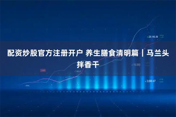 配资炒股官方注册开户 养生膳食清明篇|马兰头拌香干