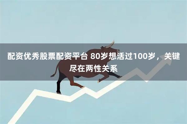 配资优秀股票配资平台 80岁想活过100岁,关键尽在两性关系