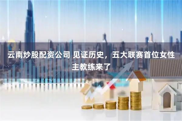 云南炒股配资公司 见证历史,五大联赛首位女性主教练来了