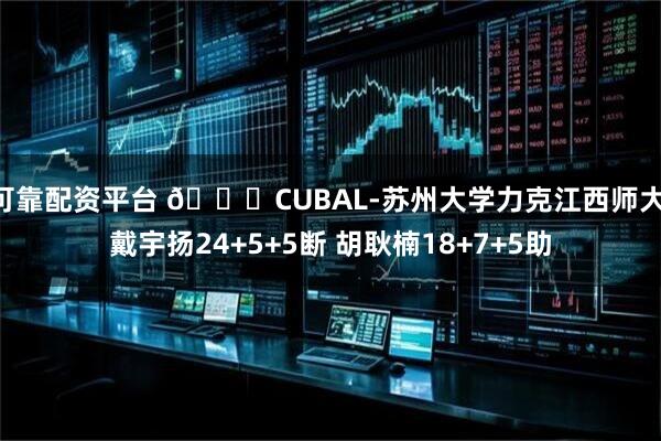 可靠配资平台 🏀CUBAL-苏州大学力克江西师大 戴宇扬24+5+5断 胡耿楠18+7+5助