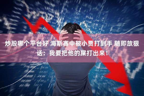 炒股哪个平台好 海斯赛中被小贾打到手 随即放狠话：我要把他的屎打出来！