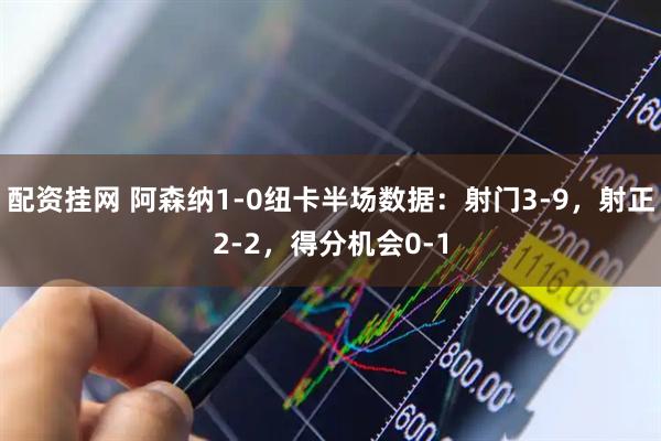 配资挂网 阿森纳1-0纽卡半场数据：射门3-9，射正2-2，得分机会0-1