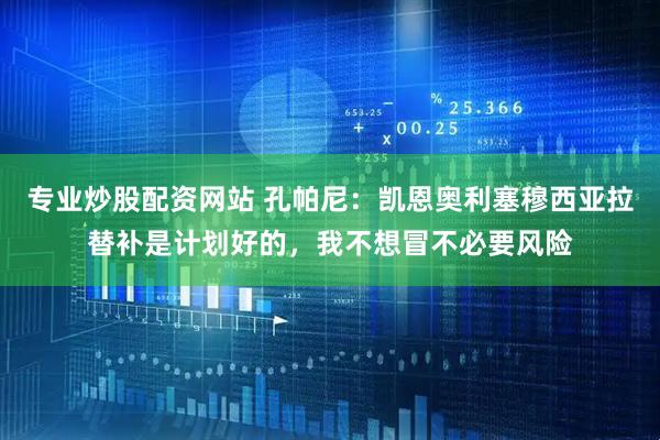 专业炒股配资网站 孔帕尼：凯恩奥利塞穆西亚拉替补是计划好的，我不想冒不必要风险
