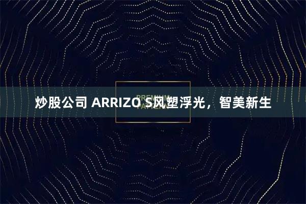 炒股公司 ARRIZO S风塑浮光，智美新生