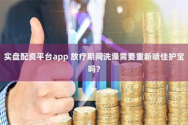 实盘配资平台app 放疗期间洗澡需要重新喷佳护宝吗？