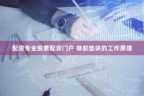 配资专业股票配资门户 橡胶垫块的工作原理