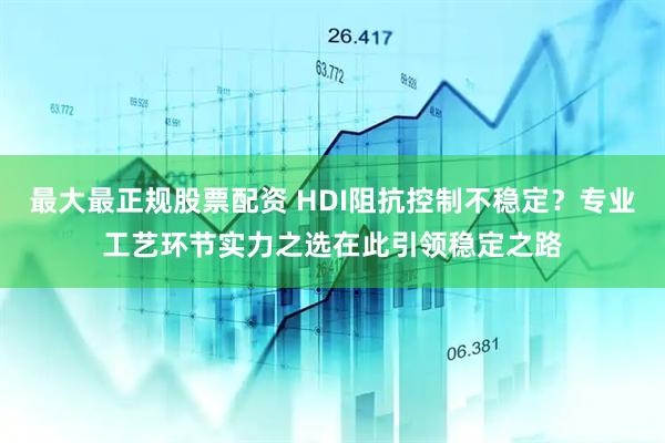 最大最正规股票配资 HDI阻抗控制不稳定？专业工艺环节实力之选在此引领稳定之路