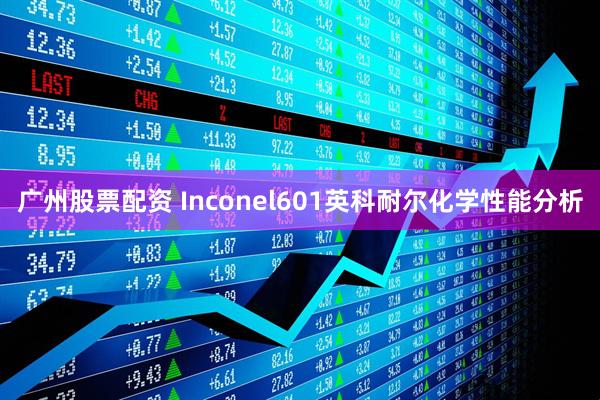 广州股票配资 Inconel601英科耐尔化学性能分析