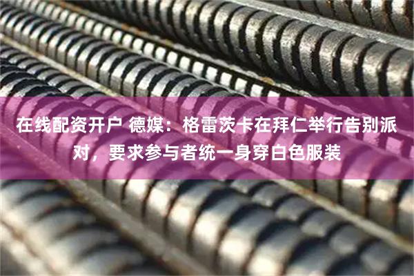 在线配资开户 德媒：格雷茨卡在拜仁举行告别派对，要求参与者统一身穿白色服装